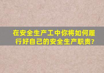 在安全生产工中,你将如何履行好自己的安全生产职责?