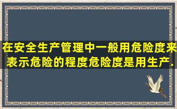 在安全生产管理中,一般用危险度来表示危险的程度,危险度是用生产...