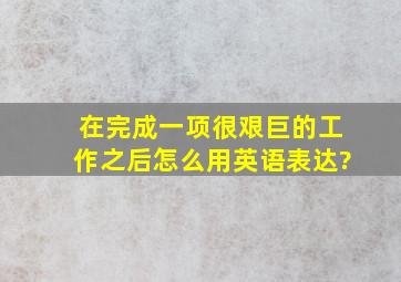 在完成一项很艰巨的工作之后怎么用英语表达?