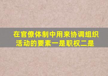 在官僚体制中,用来协调组织活动的要素,一是职权,二是( )