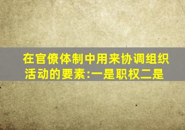 在官僚体制中,用来协调组织活动的要素:一是职权,二是( )。