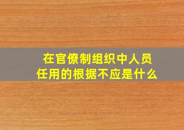 在官僚制组织中人员任用的根据不应是什么