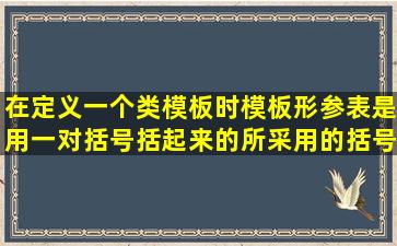 在定义一个类模板时,模板形参表是用一对括号括起来的,所采用的括号是