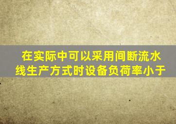 在实际中,可以采用间断流水线生产方式时,设备负荷率小于 ( )