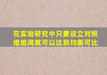 在实验研究中,只要设立对照组,组间就可以达到均衡可比。