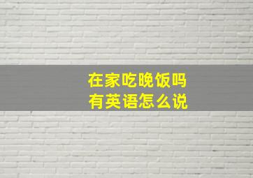 在家吃晚饭吗 有英语怎么说