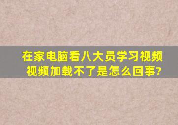 在家电脑看八大员学习视频视频加载不了是怎么回事?