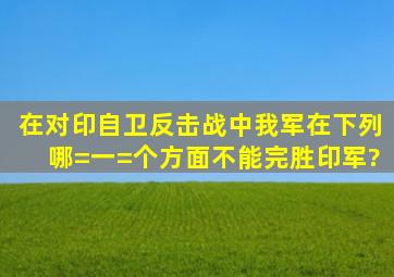 在对印自卫反击战中,我军在下列哪=一=个方面不能完胜印军?()