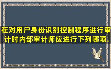 在对用户身份识别控制程序进行审计时,内部审计师应进行下列哪项...