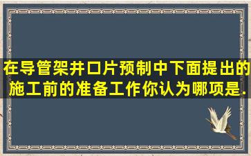 在导管架井口片预制中,下面提出的施工前的准备工作,你认为哪项是...