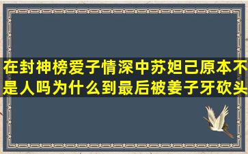 在封神榜爱子情深中,苏妲己原本不是人吗,为什么到最后被姜子牙砍头...