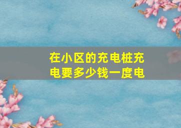 在小区的充电桩充电要多少钱一度电