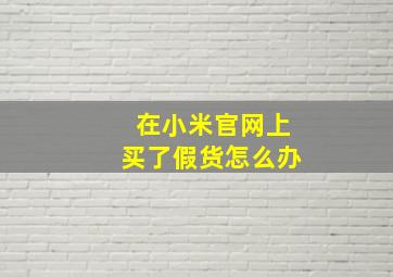 在小米官网上买了假货怎么办,