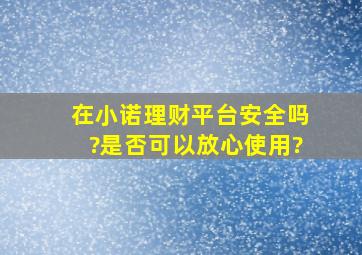 在小诺理财平台安全吗?是否可以放心使用?