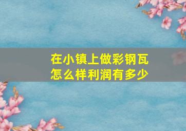 在小镇上做彩钢瓦怎么样,利润有多少