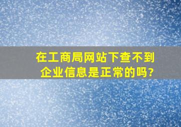 在工商局网站下查不到企业信息是正常的吗?