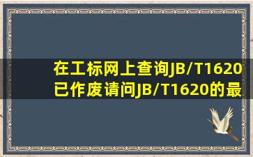 在工标网上查询JB/T1620已作废,请问JB/T1620的最新版本?