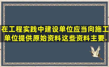 在工程实践中,建设单位应当向施工单位提供原始资料,这些资料主要...