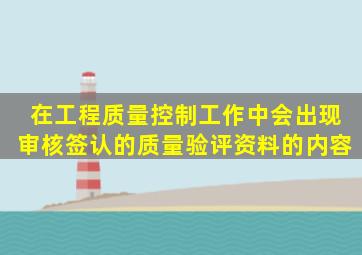 在工程质量控制工作中会出现审核、签认的质量验评资料的内容。