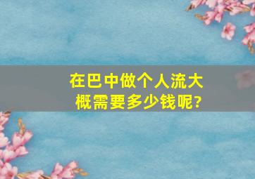 在巴中做个人流大概需要多少钱呢?