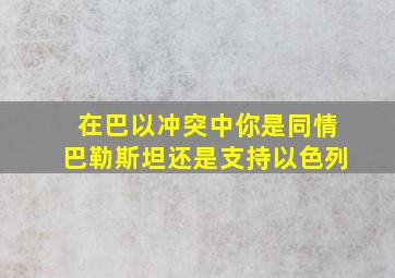 在巴以冲突中,你是同情巴勒斯坦还是支持以色列