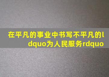 在平凡的事业中,书写不平凡的“为人民服务” 