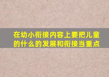 在幼小衔接内容上,要把儿童的什么的发展和衔接当重点