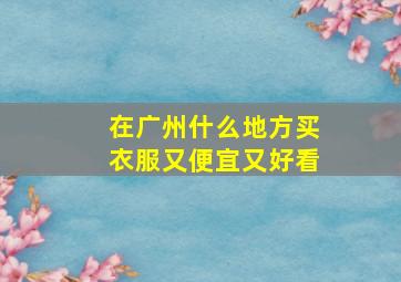 在广州什么地方买衣服又便宜又好看(