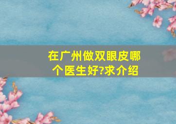 在广州做双眼皮哪个医生好?求介绍