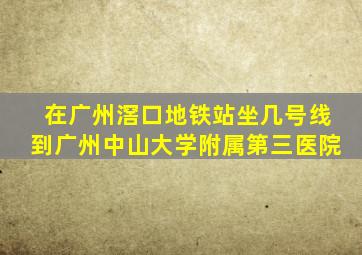 在广州滘口地铁站坐几号线到广州中山大学附属第三医院