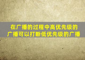 在广播的过程中高优先级的广播可以打断低优先级的广播。