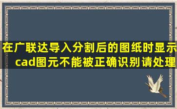 在广联达导入分割后的图纸时显示cad图元不能被正确识别请处理图纸