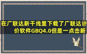 在广联达新干线里下载了广联达计价软件GBQ4.0,但是一点击新建工程...