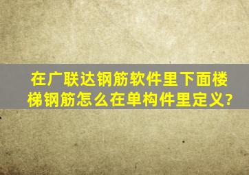 在广联达钢筋软件里下面楼梯钢筋怎么在单构件里定义?