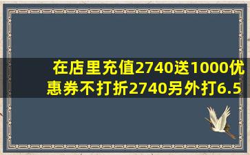 在店里充值2740送1000优惠券不打折。2740另外打6.5折,共优惠多少折