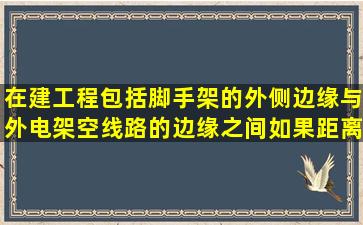 在建工程(包括脚手架)的外侧边缘与外电架空线路的边缘之间,如果距离...