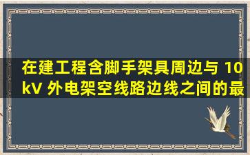 在建工程(含脚手架具)周边与 10kV 外电架空线路边线之间的最小安全...