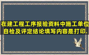 在建工程工序报验资料中(施工单位自检及评定结论)填写内容是打印...