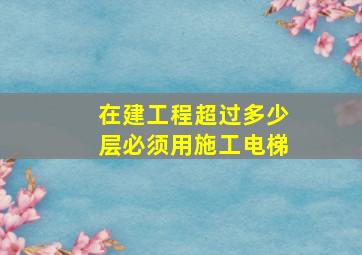 在建工程超过多少层必须用施工电梯