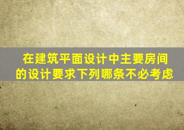 在建筑平面设计中主要房间的设计要求下列哪条不必考虑