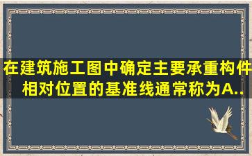 在建筑施工图中确定主要承重构件相对位置的基准线,通常称为()。A....