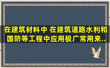 在建筑材料中,( )在建筑、道路、水利和国防等工程中应用极广,常用来...