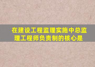 在建设工程监理实施中,总监理工程师负责制的核心是( )。