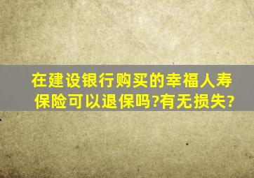 在建设银行购买的幸福人寿保险可以退保吗?有无损失?