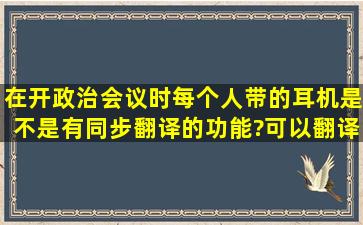 在开政治会议时,每个人带的耳机是不是有同步翻译的功能?可以翻译几...