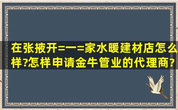 在张掖开=一=家水暖建材店怎么样?怎样申请金牛管业的代理商?