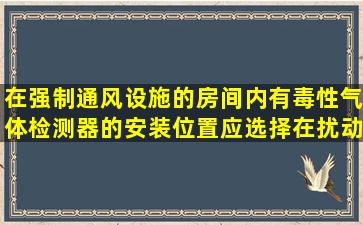 在强制通风设施的房间内有毒性气体检测器的安装位置应选择在扰动