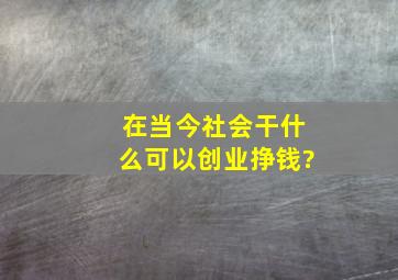 在当今社会,干什么可以创业挣钱?