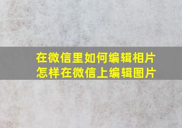 在微信里如何编辑相片 怎样在微信上编辑图片