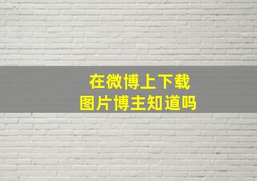 在微博上下载图片博主知道吗